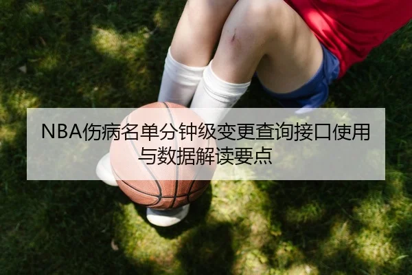 NBA伤病名单分钟级变更查询接口使用与数据解读要点