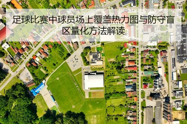足球比赛中球员场上覆盖热力图与防守盲区量化方法解读